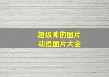 超级帅的图片 动漫图片大全